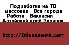 Подработка на ТВ-массовке - Все города Работа » Вакансии   . Алтайский край,Заринск г.